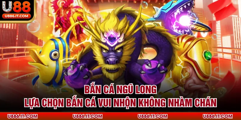 Bắn Cá Ngũ long - Lựa Chọn Bắn Cá Vui Nhộn Không Nhàm Chán